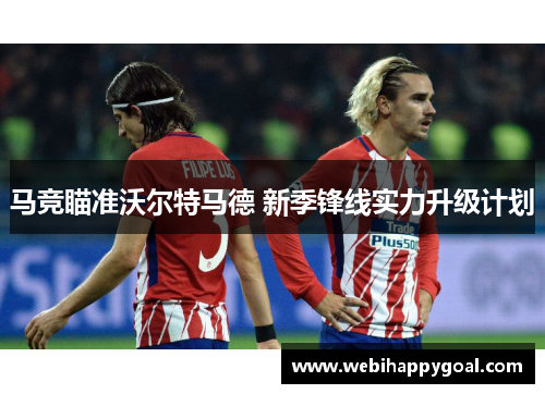 马竞瞄准沃尔特马德 新季锋线实力升级计划